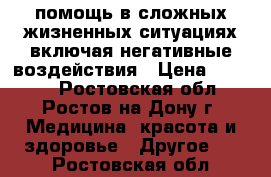 помощь в сложных жизненных ситуациях включая негативные воздействия › Цена ­ 1 500 - Ростовская обл., Ростов-на-Дону г. Медицина, красота и здоровье » Другое   . Ростовская обл.